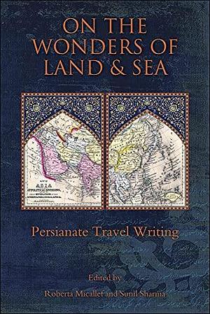 On the Wonders of Land and Sea: Persianate Travel Writing by Sunil Sharma, Roberta Micallef