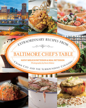 Baltimore Chef's Table: Extraordinary Recipes from Charm City and the Surrounding Counties by Kathy Wielech Patterson, Neal Patterson, Kevin Carpenter Maher