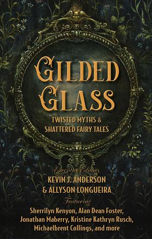 Gilded Glass: Twisted Myths and Shattered Fairy Tales by Kevin J. Anderson, Allyson Longueira