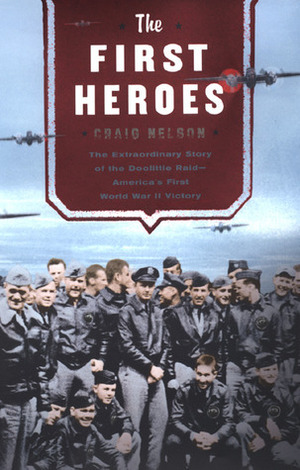 The First Heroes: The Extraordinary Story of the Doolittle Raid--America's First World War II Vict Ory by Craig Nelson