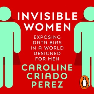 Invisible Women: Exposing Data Bias in a World Designed for Men by Caroline Criado Pérez