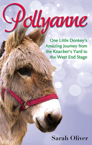 Pollyanne: One Little Donkey's Amazing Journey from the Knacker's Yard to the West End Stage by Sarah Oliver
