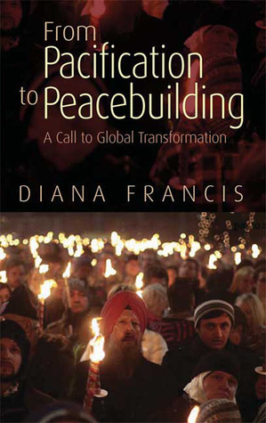 From Pacification to Peacebuilding: A Call to Global Transformation by Diana Francis
