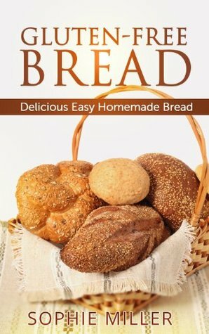 Gluten-Free Bread: Delicious Easy Homemade Bread by Sophie Miller