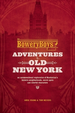 The Bowery Boys: Adventures in Old New York: An Unconventional Exploration of Manhattan's Historic Neighborhoods, Secret Spots and Colorful Characters by Tom Meyers, Greg Young