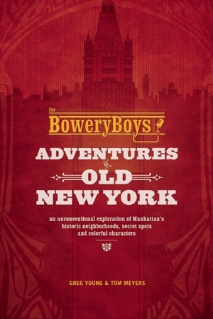 The Bowery Boys: Adventures in Old New York: An Unconventional Exploration of Manhattan's Historic Neighborhoods, Secret Spots and Colorful Characters by Greg Young, Tom Meyers