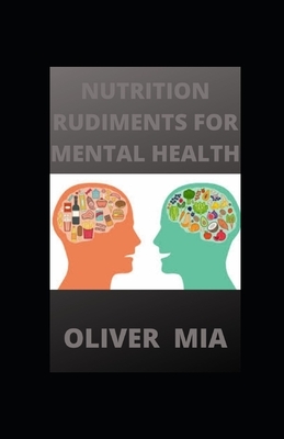 Nutrition Rudiments For Mental Health: Guide to Mental Health for Family and Friends by Oliver Mia