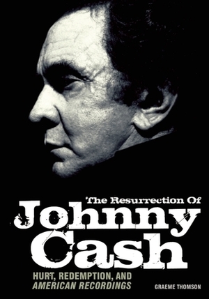 The Resurrection Of Johnny Cash: Hurt, redemption, and American Recordings by Graeme Thomson