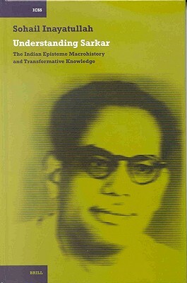 Understanding Sarkar: The Indian Episteme, Macrohistory and Transformative Knowledge by Sohail Inayatullah