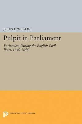 Pulpit in Parliament: Puritanism During the English Civil Wars, 1640-1648 by John Frederick Wilson