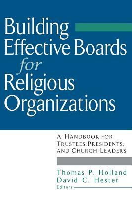Building Effective Boards for Religious Organizations: A Handbook for Trustees, Presidents, and Church Leaders by Thomas P. Holland, David C. Hester