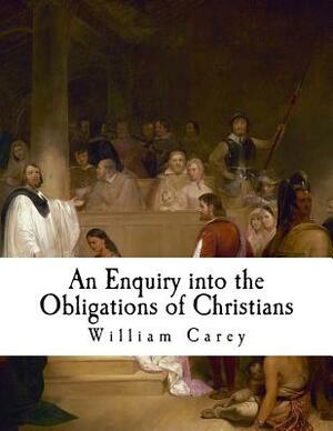 An Enquiry Into the Obligations of Christians: To Use Means for the Conversion of the Heathens by William Carey