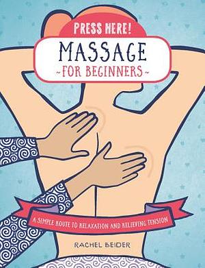 Press Here! Massage for Beginners: A Simple Route to Relaxation and Releasing Tension by Rachel Beider