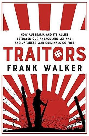 Traitors: How Australia and its Allies betrayed our ANZACs and let Nazi and Japanese War Criminals Go Free by Frank Walker, Frank Walker