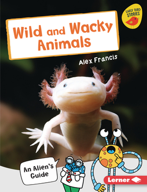 Wild and Wacky Animals: An Alien's Guide by Alex Francis