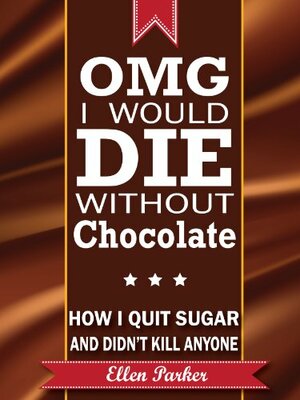 OMG I Would Die Without Chocolate - How I Quit Sugar and Didn't Kill Anyone. by Ellen Parker