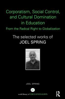 Corporatism, Social Control, and Cultural Domination in Education: From the Radical Right to Globalization: The Selected Works of Joel Spring by Joel Spring