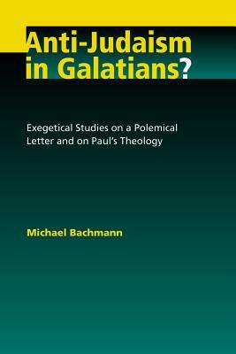 Anti-Judaism in Galatians?: Exegetical Studies on a Polemical Letter and on Paul's Theology by Michael Bachmann
