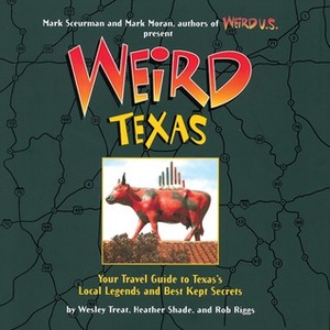 Weird Texas: Your travel guide to Texas's Local Legends and Best Kept Secrets by Rob Riggs, Mark Sceurman, Mark Moran, Heather Shade, Wesley Treat