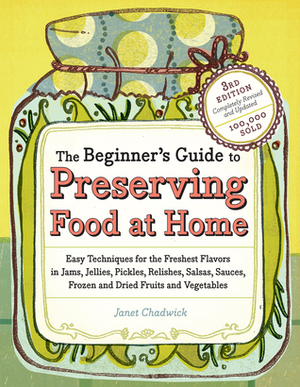 The Beginner's Guide to Preserving Food at Home: Easy Techniques for the Freshest Flavors in Jams, Jellies, Pickles, Relishes, Salsas, Sauces, and Frozen and Dried Fruits and Vegetables by Janet Chadwick