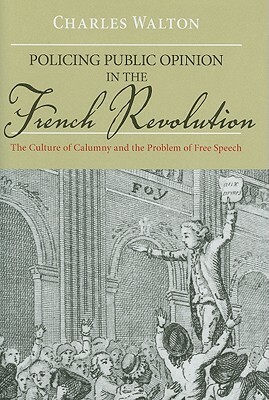 Policing Public Opinion in the French Revolution: The Culture of Calumny and the Problem of Free Speech by Charles Walton