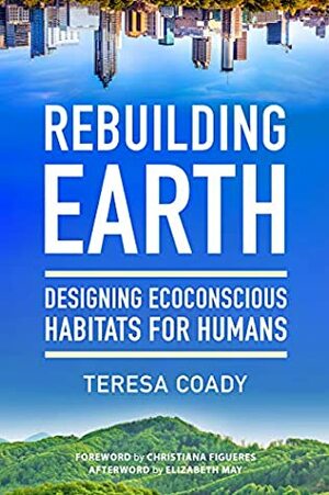 Rebuilding Earth: Designing Ecoconscious Habitats for Humans by Christiana Figueres, Teresa Coady, Elizabeth May