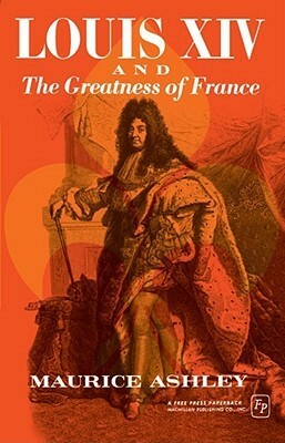 Louis XIV and the Greatness of France by Maurice Percy Ashley