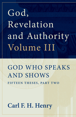 God, Revelation, and Authority, Volume 3: God Who Speaks and Shows: Fifteen Theses, Part Two by Carl F.H. Henry