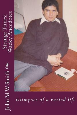 Strange Times; Wacky Anecdotes: Glimpses of a varied life by John M. W. Smith