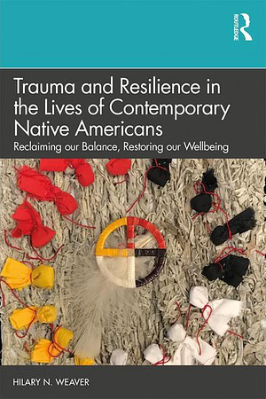 Trauma and Resilience in the Lives of Contemporary Native Americans: Reclaiming Our Balance, Restoring Our Wellbeing by Hilary N. Weaver