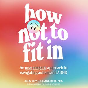 How Not to Fit In: An Unapologetic Guide to Navigating Autism and ADHD by Jess Joy, Charlotte Mia