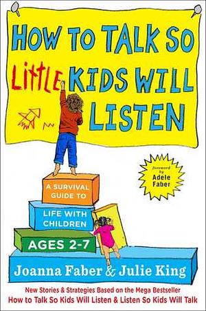 How to Talk so Little Kids Will Listen: A Survival Guide to Life with Children Ages 2-7 by Julie King, Joanna Faber, Adele Faber