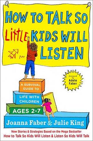 How to Talk so Little Kids Will Listen: A Survival Guide to Life with Children Ages 2-7 by Adele Faber, Joanna Faber, Julie King