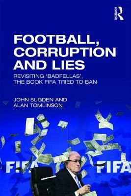 Football, Corruption and Lies: Revisiting 'badfellas', the Book Fifa Tried to Ban by John Sugden, Alan Tomlinson
