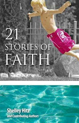21 Stories of Faith: Real People, Real Stories, Real Faith by Shelley Hitz