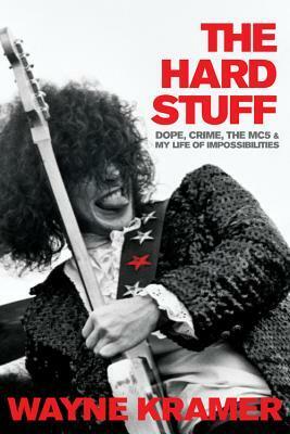 The Hard Stuff: Dope, Crime, the MC5, and My Life of Impossibilities by Wayne Kramer