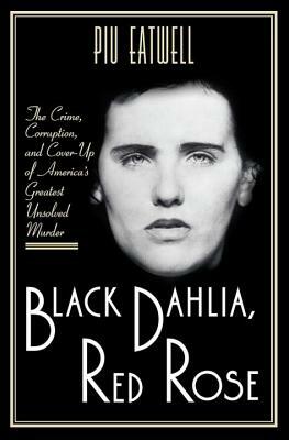 Black Dahlia, Red Rose: The Crime, Corruption, and Cover-Up of America's Greatest Unsolved Murder by Piu Marie Eatwell