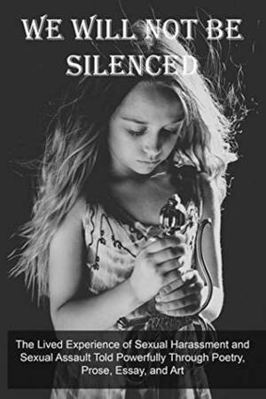 We Will Not Be Silenced: The Lived Experience of Sexual Harassment and Sexual Assault Told Powerfully Through Poetry, Prose, Essay, and Art by Candice Louisa Daquin, Christine E. Ray, Rachel Finch, Kindra M. Austin