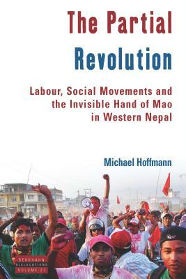 The Partial Revolution: Labour, Social Movements and the Invisible Hand of Mao in Western Nepal by Michael Hoffmann