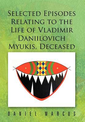 Selected Episodes Relating to the Life of Vladimir Daniilovich Myukis, Deceased by Daniel Marcus
