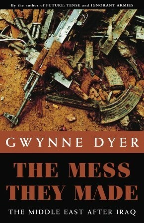 The Mess They Made: The Middle East After Iraq by Gwynne Dyer