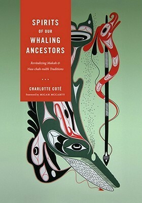 Spirits of Our Whaling Ancestors: Revitalizing Makah and Nuu-chah-nulth Traditions by Micah McCarty, Charlotte Cote