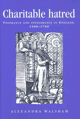Charitable Hatred: Tolerance and Intolerance in England, 1500-1700 by Alexandra Walsham