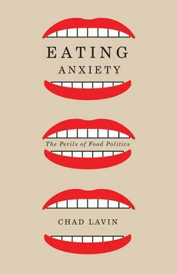 Eating Anxiety: The Perils of Food Politics by Chad Lavin