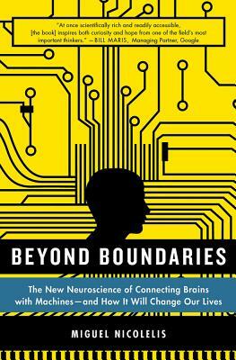 Beyond Boundaries: The New Neuroscience of Connecting Brains with Machines - And How It Will Change Our Lives by Miguel Nicolelis