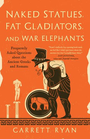 Naked Statues, Fat Gladiators, and War Elephants: Frequently Asked Questions about the Ancient Greeks and Romans by Garrett Ryan