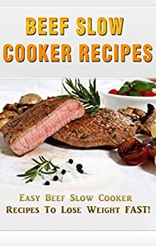 Beef Slow Cooker Recipes: Easy Beef Slow Cooker Recipes To Lose Weight FAST! by Allen Anderson