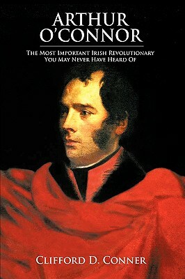 Arthur O'Connor: The Most Important Irish Revolutionary You May Never Have Heard of by Clifford D. Conner