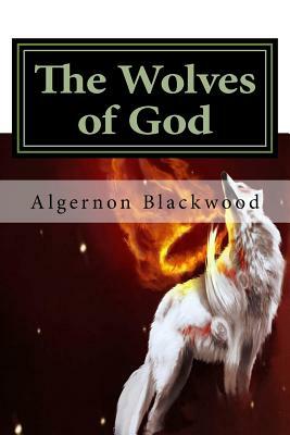 The Wolves of God: Classics by Algernon Blackwood