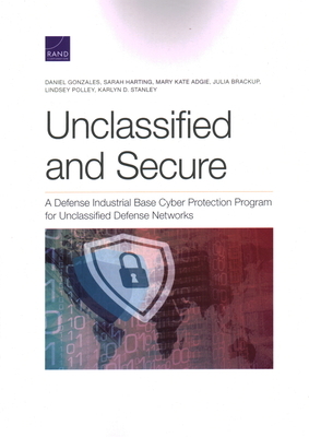 Unclassified and Secure: A Defense Industrial Base Cyber Protection Program for Unclassified Defense Networks by Sarah Harting, Daniel Gonzales, Mary Kate Adgie